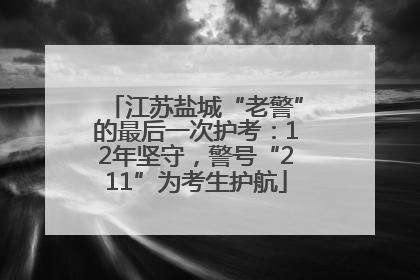江苏盐城“老警”的最后一次护考：12年坚守，警号“211”为考生护航