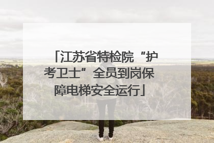 江苏省特检院“护考卫士”全员到岗保障电梯安全运行