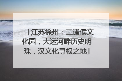 江苏徐州：三诸侯文化园，大运河畔历史明珠，汉文化寻根之地