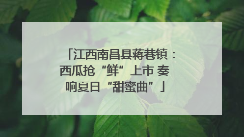 江西南昌县蒋巷镇：西瓜抢“鲜”上市 奏响夏日“甜蜜曲”