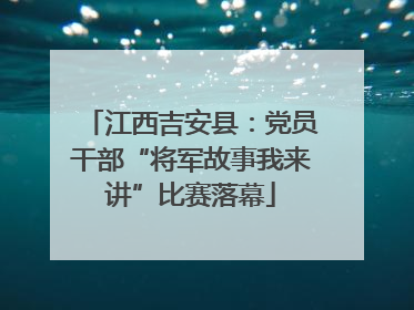 江西吉安县：党员干部“将军故事我来讲”比赛落幕