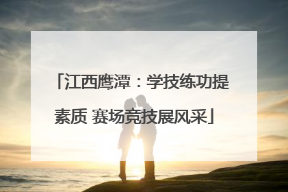 江西鹰潭：学技练功提素质 赛场竞技展风采