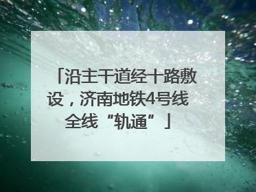 沿主干道经十路敷设，济南地铁4号线全线“轨通”