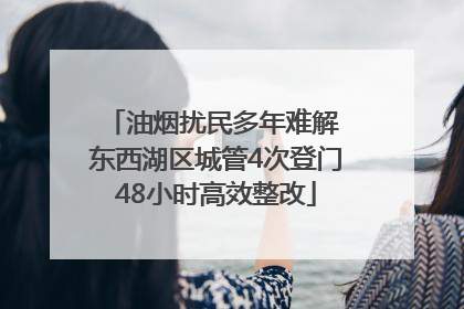 油烟扰民多年难解 东西湖区城管4次登门48小时高效整改