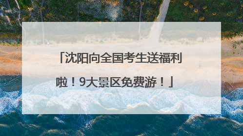 沈阳向全国考生送福利啦！9大景区免费游！