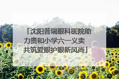 沈阳普瑞眼科医院助力贵和小学六一义卖 共筑爱眼护眼新风尚