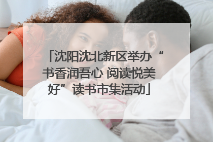 沈阳沈北新区举办“书香润吾心 阅读悦美好”读书市集活动