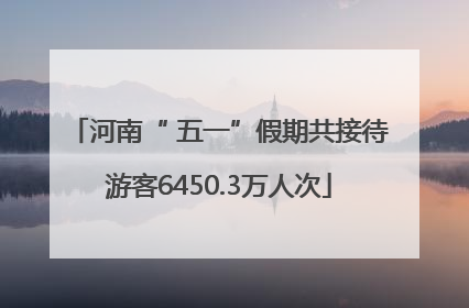 河南“ 五一”假期共接待游客6450.3万人次