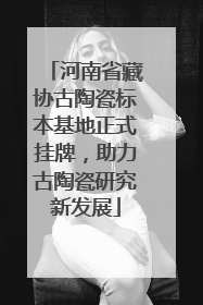 河南省藏协古陶瓷标本基地正式挂牌,助力古陶瓷研究新发展