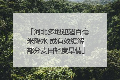 河北多地迎超百毫米降水 或有效缓解部分麦田轻度旱情
