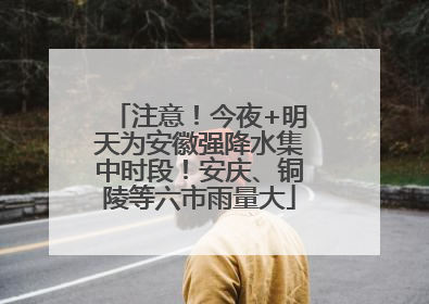 注意！今夜+明天为安徽强降水集中时段！安庆、铜陵等六市雨量大