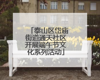 泰山区岱庙街道通天社区开展端午节文化系列活动