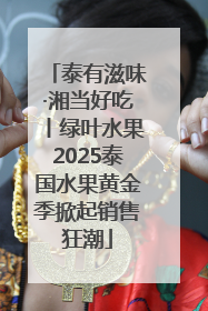 泰有滋味·湘当好吃丨绿叶水果2025泰国水果黄金季掀起销售狂潮