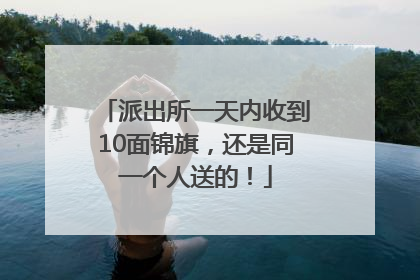 派出所一天内收到10面锦旗，还是同一个人送的！