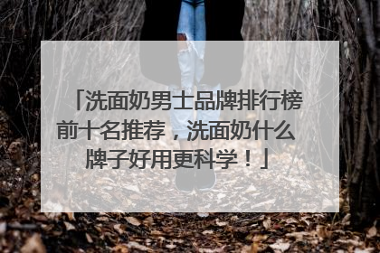 洗面奶男士品牌排行榜前十名推荐，洗面奶什么牌子好用更科学！
