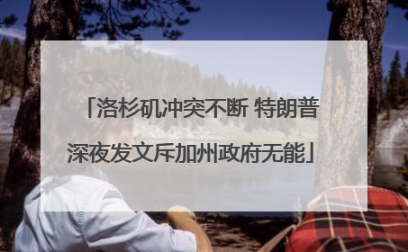 洛杉矶冲突不断 特朗普深夜发文斥加州政府无能