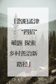 洛阳孟津：“四招”破题 探索乡村善治新路径
