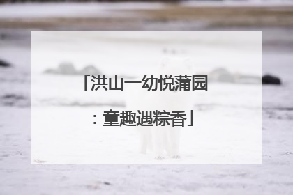 洪山一幼悦蒲园：童趣遇粽香