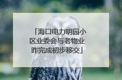 海口电力明园小区业委会与老物业昨完成初步移交