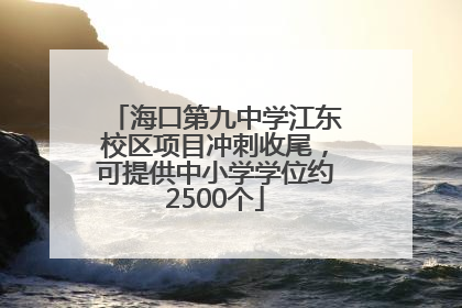 海口第九中学江东校区项目冲刺收尾，可提供中小学学位约2500个