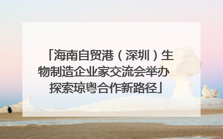 海南自贸港（深圳）生物制造企业家交流会举办 探索琼粤合作新路径