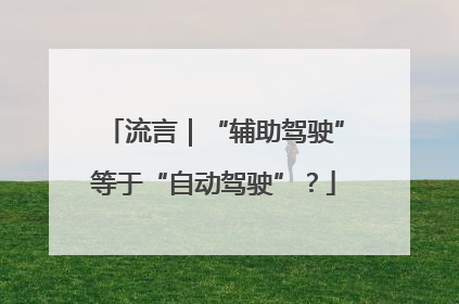 流言｜“辅助驾驶”等于“自动驾驶”？