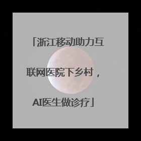 浙江移动助力互联网医院下乡村，AI医生做诊疗