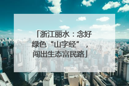 浙江丽水：念好绿色“山字经”，闯出生态富民路