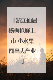浙江仙居杨梅抢鲜上市 小水果闯出大产业