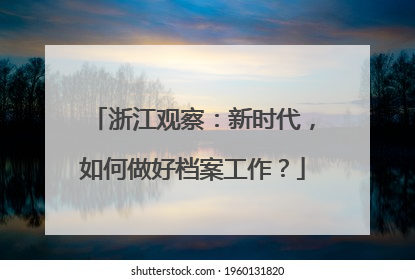 浙江观察：新时代，如何做好档案工作？