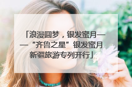 浪漫圆梦，银发蜜月——“齐鲁之星”银发蜜月新疆旅游专列开行