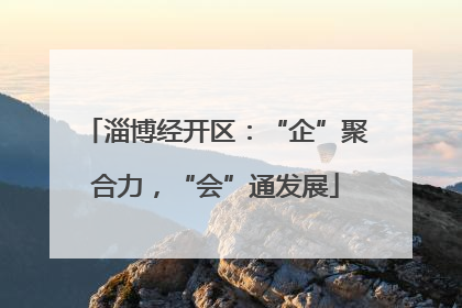 淄博经开区：“企”聚合力，“会”通发展