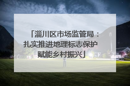 淄川区市场监管局：扎实推进地理标志保护 赋能乡村振兴