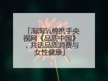 淘淘氧棉携手央视网《品质中国》，共话品质消费与女性健康