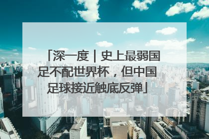 深一度｜史上最弱国足不配世界杯，但中国足球接近触底反弹