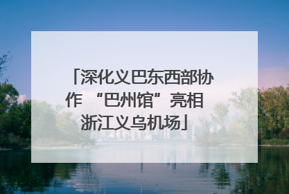 深化义巴东西部协作 “巴州馆”亮相浙江义乌机场