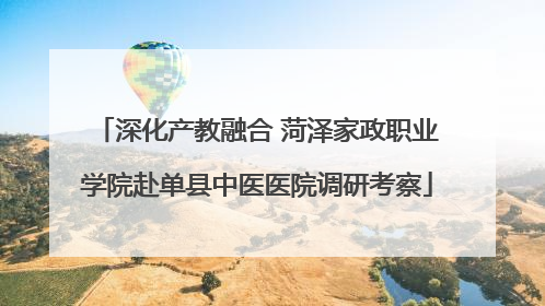 深化产教融合 菏泽家政职业学院赴单县中医医院调研考察