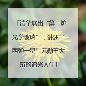 清华展出“第一炉光学玻璃”，讲述“两弹一星”元勋王大珩的追光人生