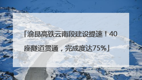 渝昆高铁云南段建设提速！40座隧道贯通，完成度达75%