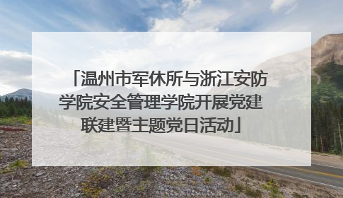 温州市军休所与浙江安防学院安全管理学院开展党建联建暨主题党日活动