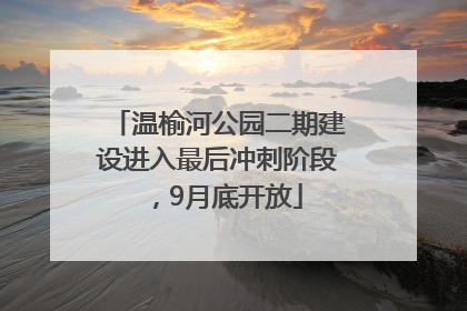 温榆河公园二期建设进入最后冲刺阶段，9月底开放