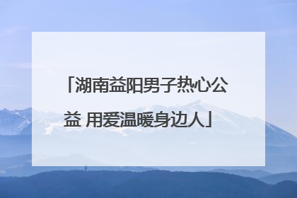 湖南益阳男子热心公益 用爱温暖身边人