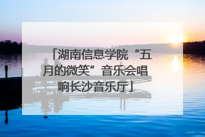 湖南信息学院“五月的微笑”音乐会唱响长沙音乐厅