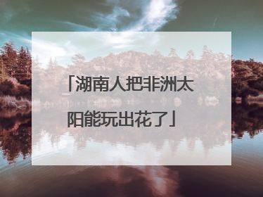 湖南人把非洲太阳能玩出花了