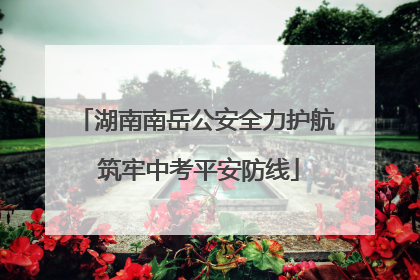湖南南岳公安全力护航 筑牢中考平安防线