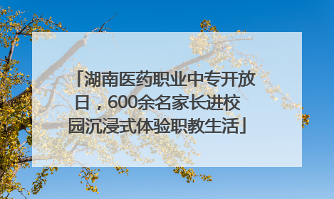 湖南医药职业中专开放日，600余名家长进校园沉浸式体验职教生活