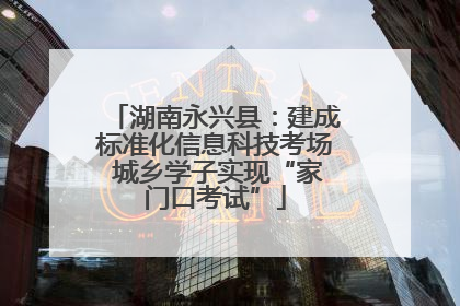 湖南永兴县：建成标准化信息科技考场 城乡学子实现“家门口考试”