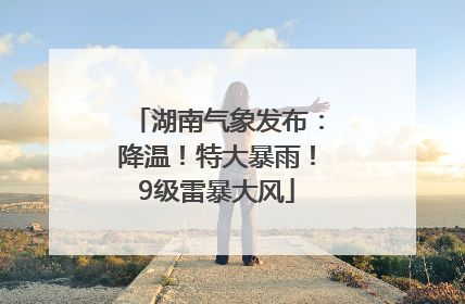 湖南气象发布：降温！特大暴雨！9级雷暴大风