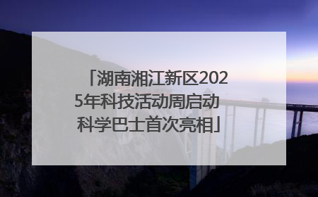 湖南湘江新区2025年科技活动周启动 科学巴士首次亮相