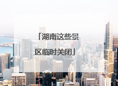 湖南这些景区临时关闭